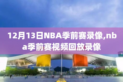 12月13日NBA季前赛录像,nba季前赛视频回放录像