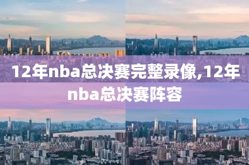 12年nba总决赛完整录像,12年nba总决赛阵容