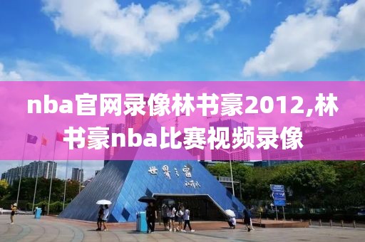 nba官网录像林书豪2012,林书豪nba比赛视频录像