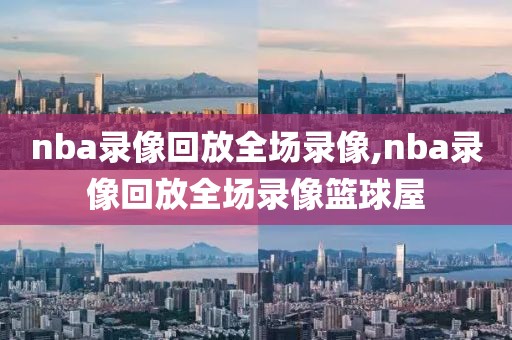 nba录像回放全场录像,nba录像回放全场录像篮球屋