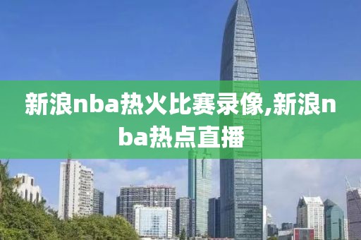 新浪nba热火比赛录像,新浪nba热点直播