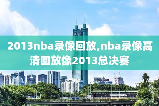 2013nba录像回放,nba录像高清回放像2013总决赛