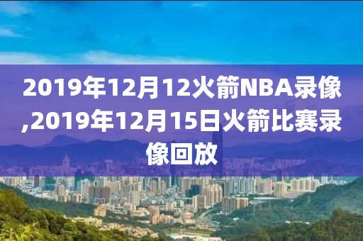 2019年12月12火箭NBA录像,2019年12月15日火箭比赛录像回放