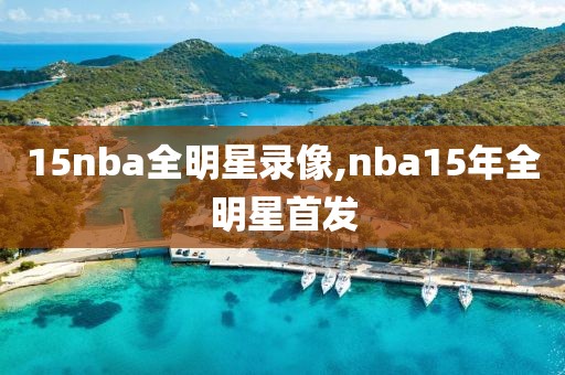 15nba全明星录像,nba15年全明星首发