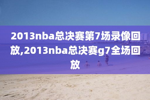 2013nba总决赛第7场录像回放,2013nba总决赛g7全场回放