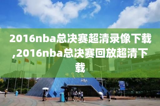 2016nba总决赛超清录像下载,2016nba总决赛回放超清下载