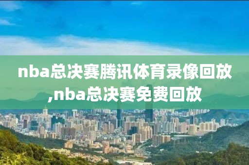 nba总决赛腾讯体育录像回放,nba总决赛免费回放