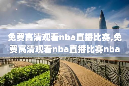 免费高清观看nba直播比赛,免费高清观看nba直播比赛nba