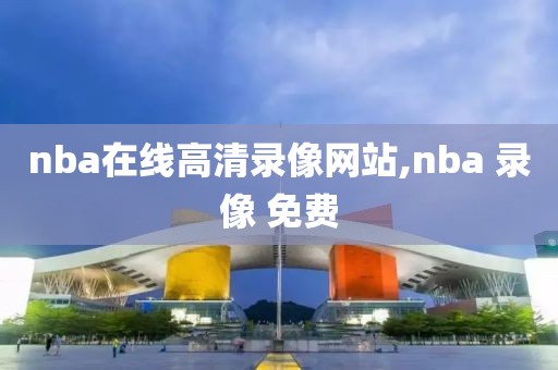 nba在线高清录像网站,nba 录像 免费