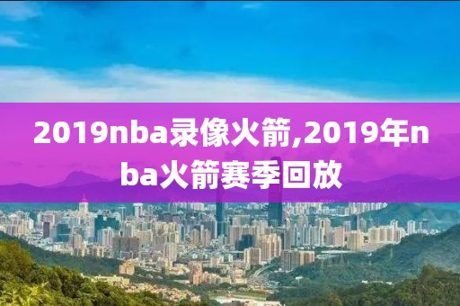 2019nba录像火箭,2019年nba火箭赛季回放