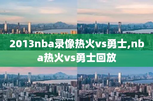 2013nba录像热火vs勇士,nba热火vs勇士回放