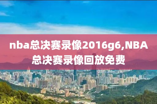 nba总决赛录像2016g6,NBA总决赛录像回放免费