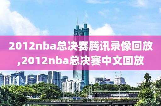 2012nba总决赛腾讯录像回放,2012nba总决赛中文回放