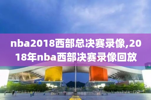 nba2018西部总决赛录像,2018年nba西部决赛录像回放