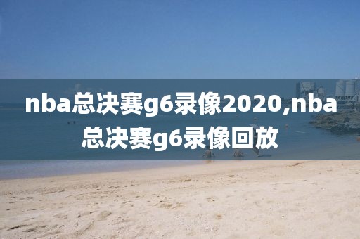 nba总决赛g6录像2020,nba总决赛g6录像回放