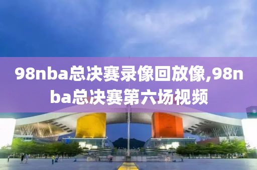 98nba总决赛录像回放像,98nba总决赛第六场视频