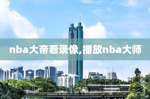 nba大帝看录像,播放nba大师