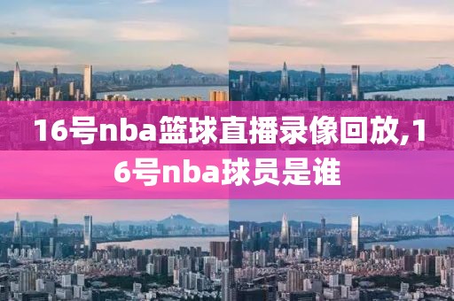 16号nba篮球直播录像回放,16号nba球员是谁