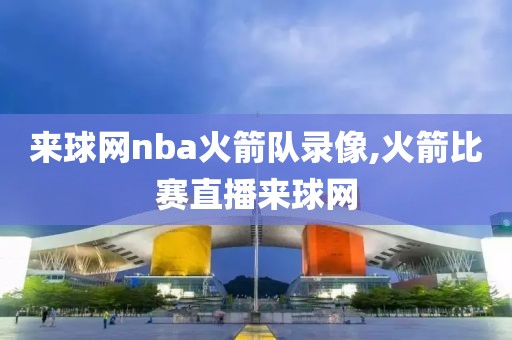 来球网nba火箭队录像,火箭比赛直播来球网