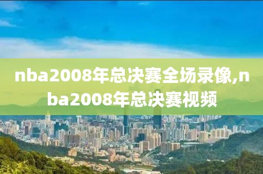 nba2008年总决赛全场录像,nba2008年总决赛视频