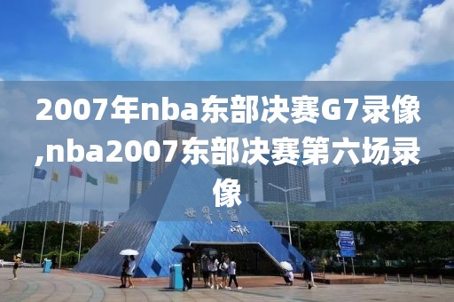 2007年nba东部决赛G7录像,nba2007东部决赛第六场录像