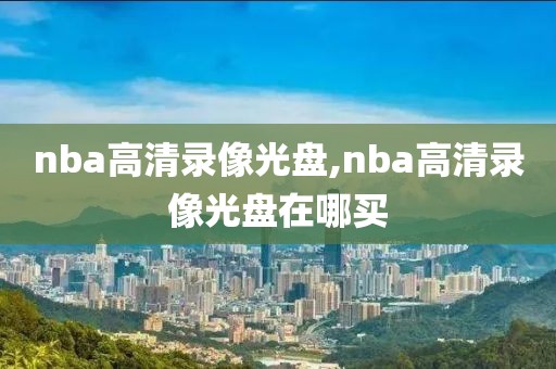 nba高清录像光盘,nba高清录像光盘在哪买