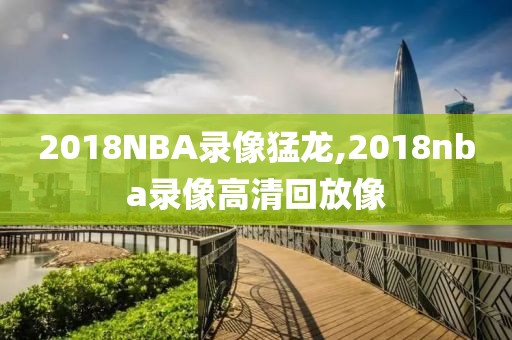 2018NBA录像猛龙,2018nba录像高清回放像