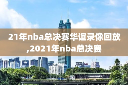 21年nba总决赛华谊录像回放,2021年nba总决赛