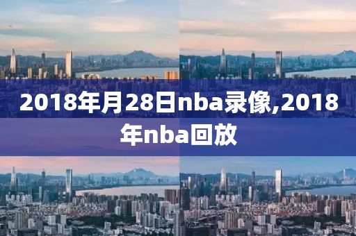 2018年月28日nba录像,2018年nba回放