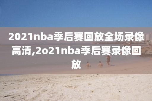 2021nba季后赛回放全场录像高清,2o21nba季后赛录像回放