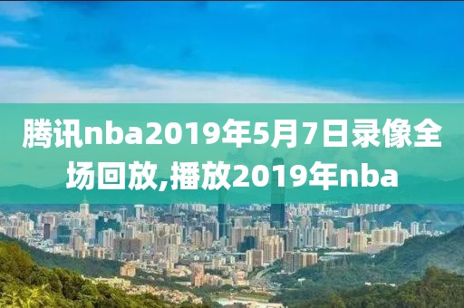 腾讯nba2019年5月7日录像全场回放,播放2019年nba