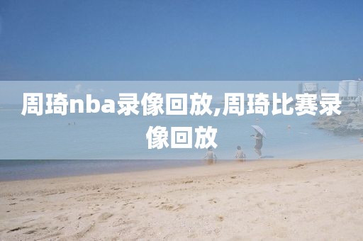 周琦nba录像回放,周琦比赛录像回放