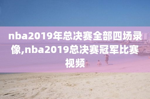 nba2019年总决赛全部四场录像,nba2019总决赛冠军比赛视频