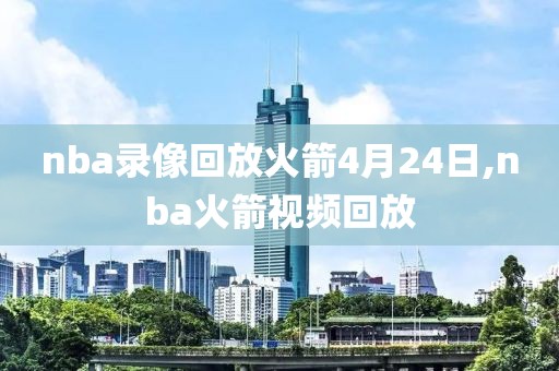 nba录像回放火箭4月24日,nba火箭视频回放