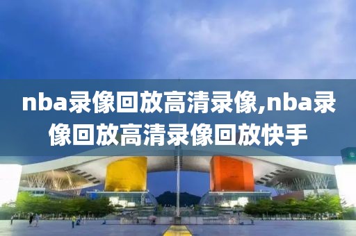 nba录像回放高清录像,nba录像回放高清录像回放快手