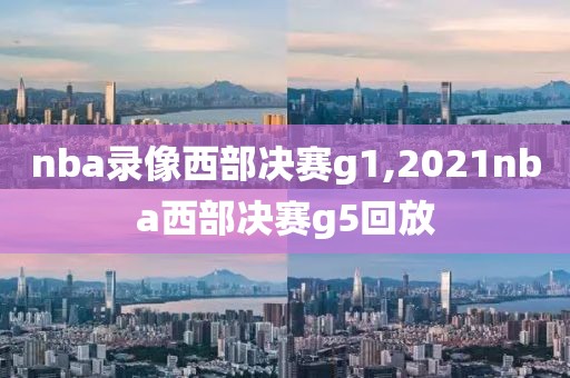 nba录像西部决赛g1,2021nba西部决赛g5回放