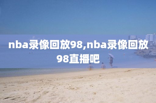 nba录像回放98,nba录像回放98直播吧