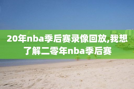 20年nba季后赛录像回放,我想了解二零年nba季后赛