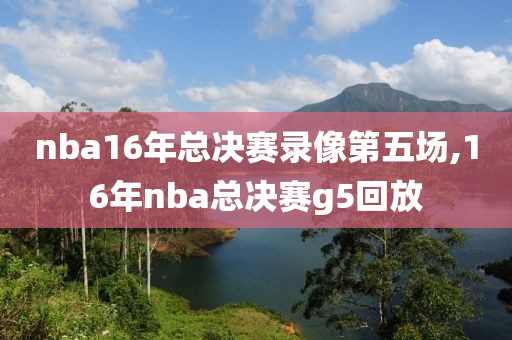 nba16年总决赛录像第五场,16年nba总决赛g5回放