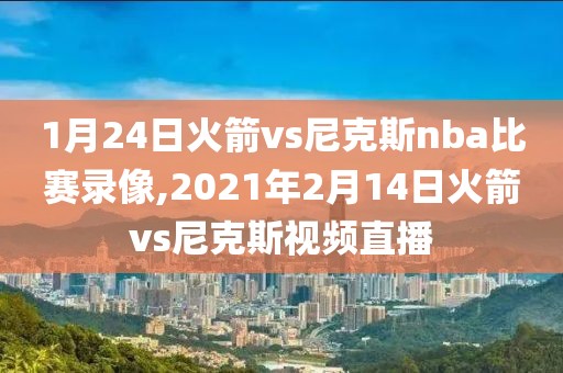 1月24日火箭vs尼克斯nba比赛录像,2021年2月14日火箭vs尼克斯视频直播