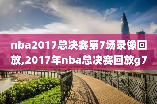 nba2017总决赛第7场录像回放,2017年nba总决赛回放g7