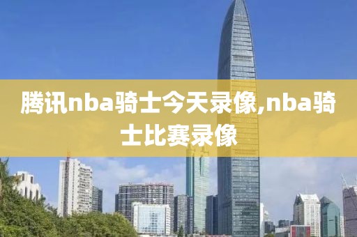 腾讯nba骑士今天录像,nba骑士比赛录像