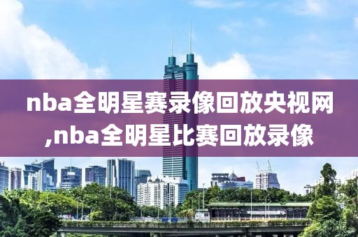 nba全明星赛录像回放央视网,nba全明星比赛回放录像