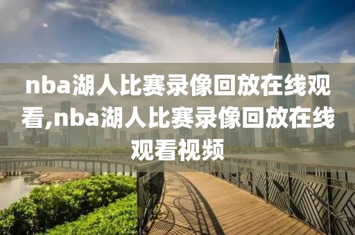 nba湖人比赛录像回放在线观看,nba湖人比赛录像回放在线观看视频