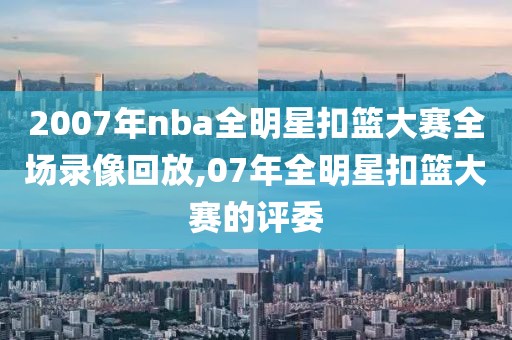 2007年nba全明星扣篮大赛全场录像回放,07年全明星扣篮大赛的评委