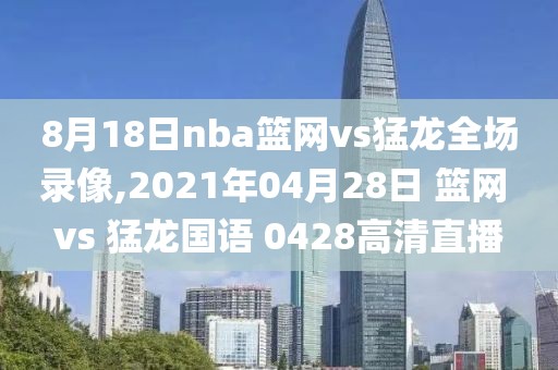 8月18日nba篮网vs猛龙全场录像,2021年04月28日 篮网 vs 猛龙国语 0428高清直播