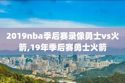 2019nba季后赛录像勇士vs火箭,19年季后赛勇士火箭