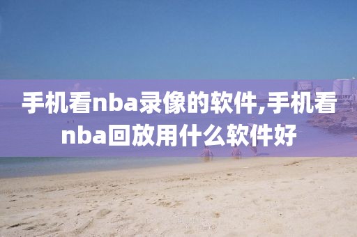 手机看nba录像的软件,手机看nba回放用什么软件好