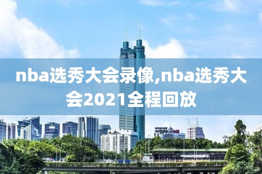 nba选秀大会录像,nba选秀大会2021全程回放