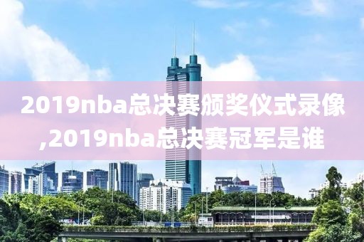 2019nba总决赛颁奖仪式录像,2019nba总决赛冠军是谁